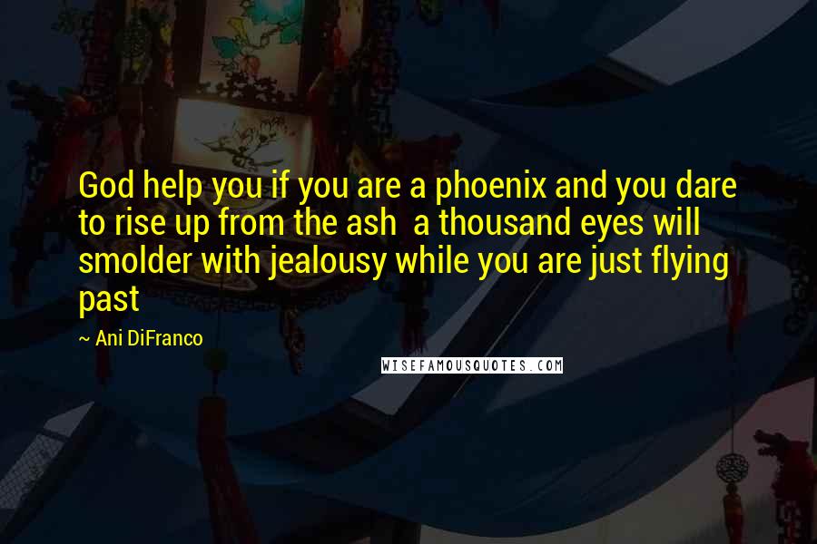 Ani DiFranco Quotes: God help you if you are a phoenix and you dare to rise up from the ash  a thousand eyes will smolder with jealousy while you are just flying past