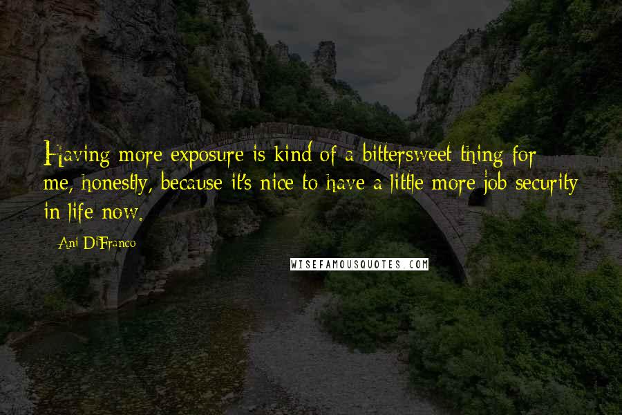Ani DiFranco Quotes: Having more exposure is kind of a bittersweet thing for me, honestly, because it's nice to have a little more job security in life now.