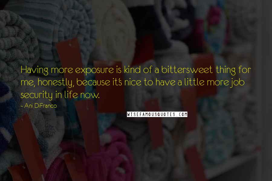 Ani DiFranco Quotes: Having more exposure is kind of a bittersweet thing for me, honestly, because it's nice to have a little more job security in life now.