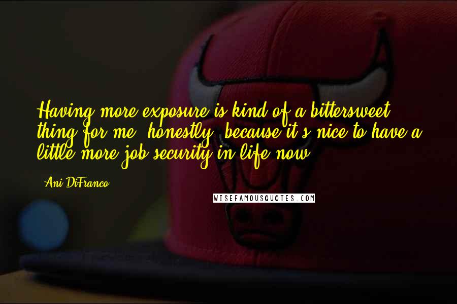 Ani DiFranco Quotes: Having more exposure is kind of a bittersweet thing for me, honestly, because it's nice to have a little more job security in life now.