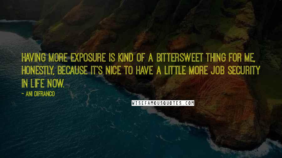 Ani DiFranco Quotes: Having more exposure is kind of a bittersweet thing for me, honestly, because it's nice to have a little more job security in life now.