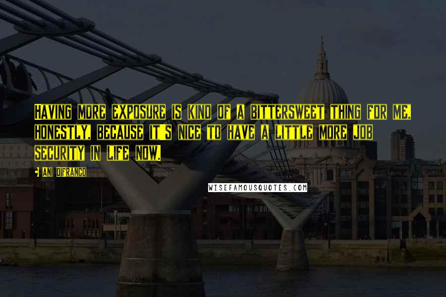 Ani DiFranco Quotes: Having more exposure is kind of a bittersweet thing for me, honestly, because it's nice to have a little more job security in life now.