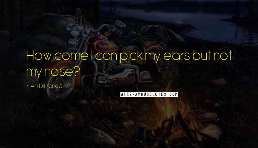 Ani DiFranco Quotes: How come I can pick my ears but not my nose?