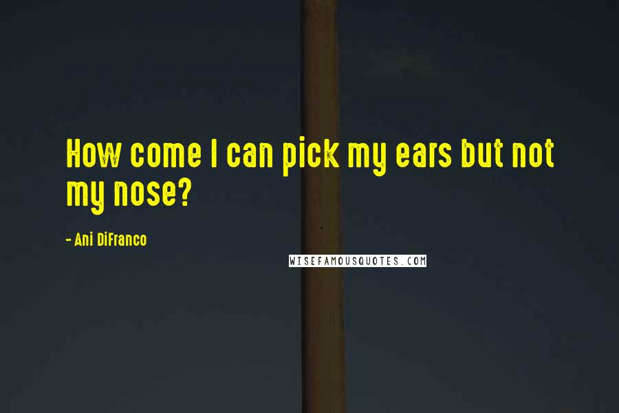 Ani DiFranco Quotes: How come I can pick my ears but not my nose?
