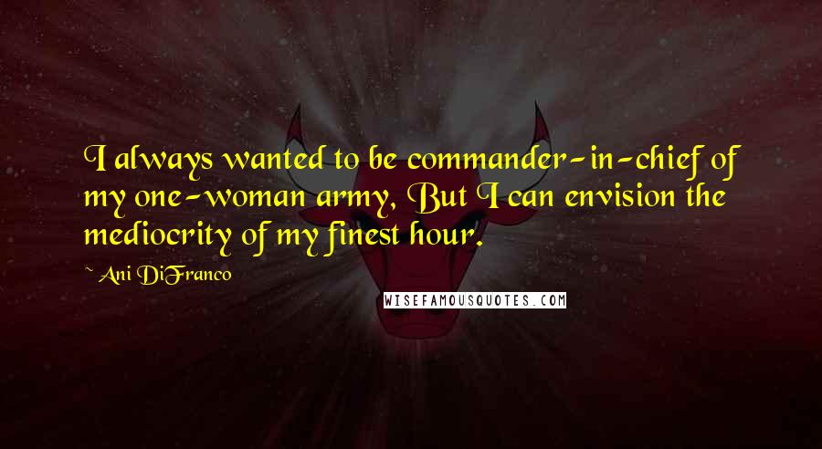 Ani DiFranco Quotes: I always wanted to be commander-in-chief of my one-woman army, But I can envision the mediocrity of my finest hour.