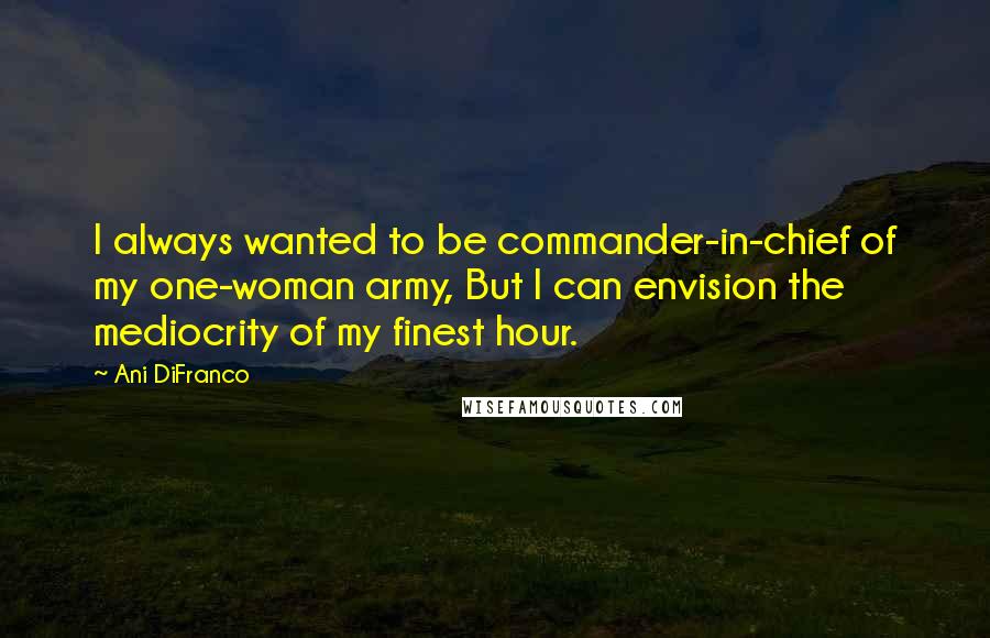 Ani DiFranco Quotes: I always wanted to be commander-in-chief of my one-woman army, But I can envision the mediocrity of my finest hour.