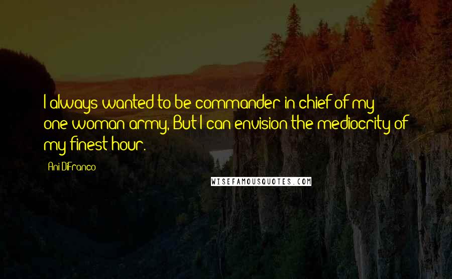 Ani DiFranco Quotes: I always wanted to be commander-in-chief of my one-woman army, But I can envision the mediocrity of my finest hour.