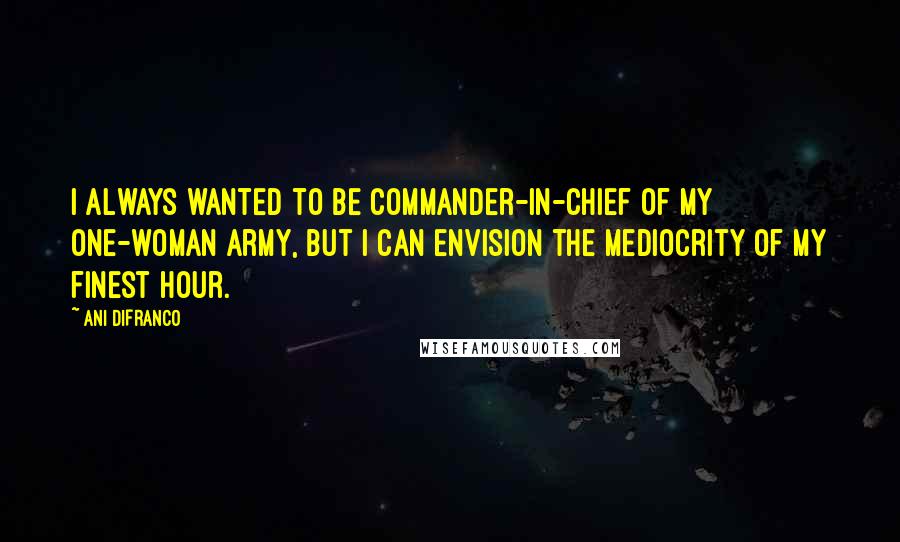 Ani DiFranco Quotes: I always wanted to be commander-in-chief of my one-woman army, But I can envision the mediocrity of my finest hour.