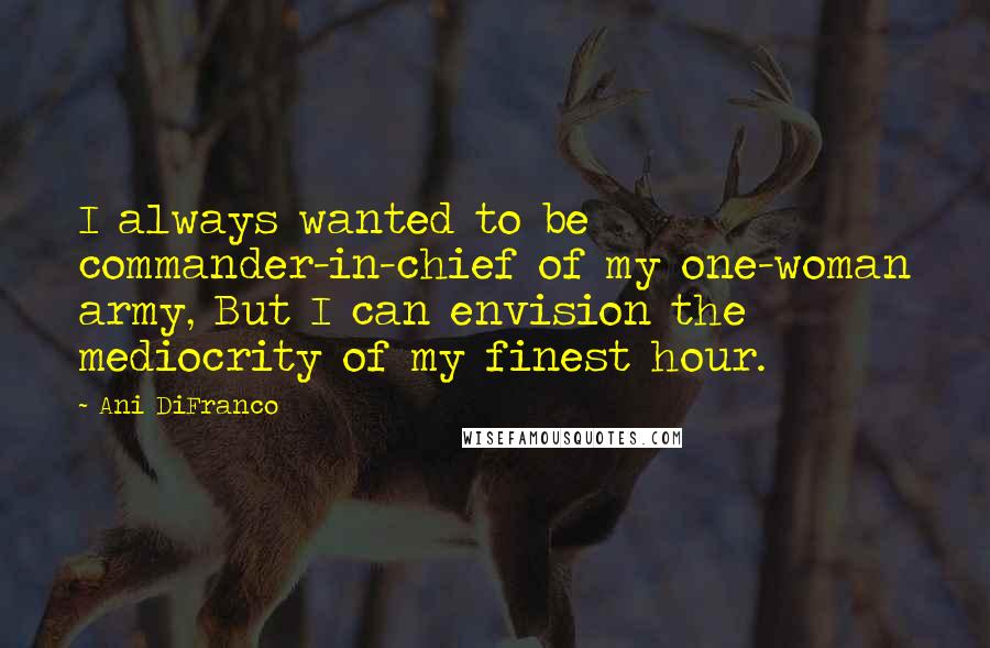 Ani DiFranco Quotes: I always wanted to be commander-in-chief of my one-woman army, But I can envision the mediocrity of my finest hour.