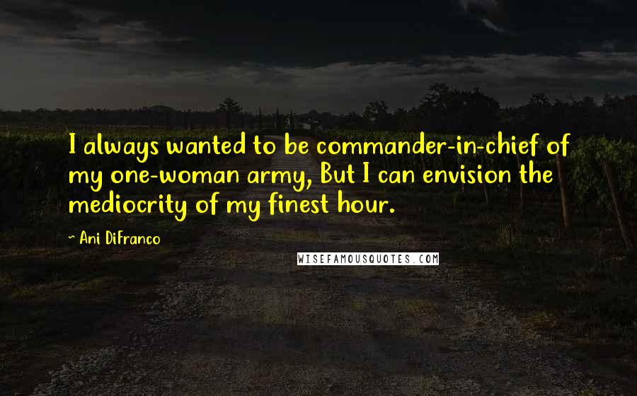 Ani DiFranco Quotes: I always wanted to be commander-in-chief of my one-woman army, But I can envision the mediocrity of my finest hour.