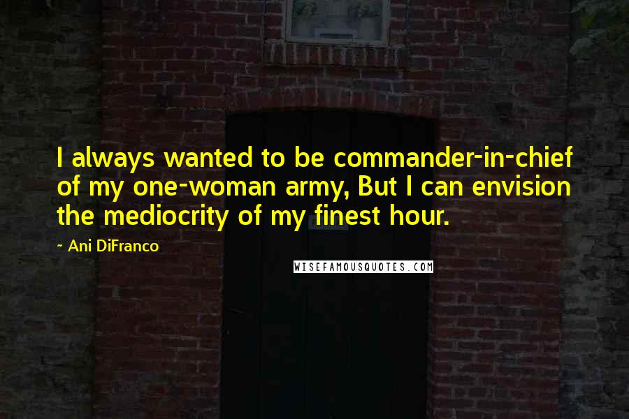 Ani DiFranco Quotes: I always wanted to be commander-in-chief of my one-woman army, But I can envision the mediocrity of my finest hour.