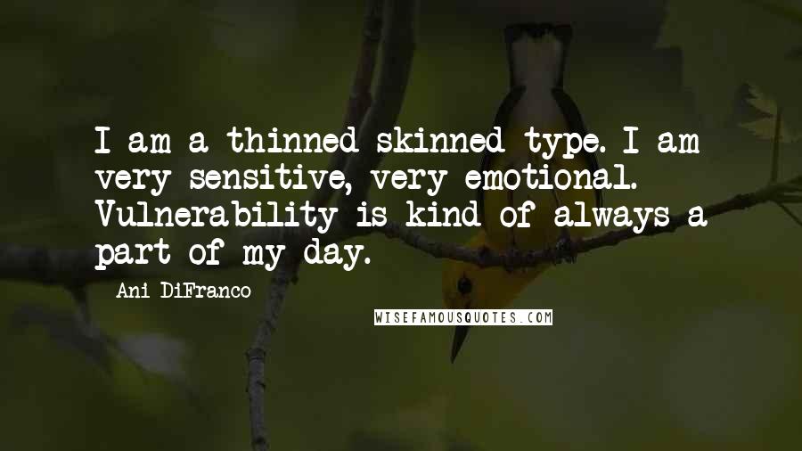 Ani DiFranco Quotes: I am a thinned-skinned type. I am very sensitive, very emotional. Vulnerability is kind of always a part of my day.
