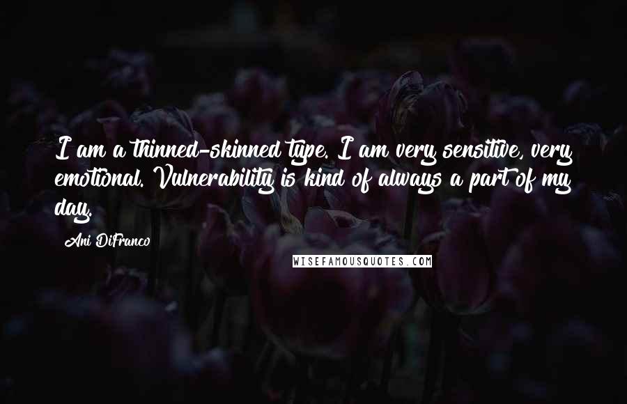Ani DiFranco Quotes: I am a thinned-skinned type. I am very sensitive, very emotional. Vulnerability is kind of always a part of my day.