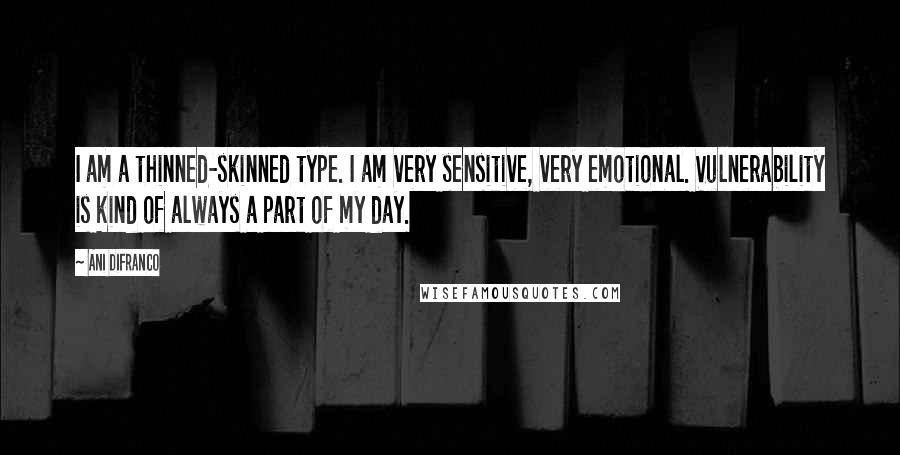 Ani DiFranco Quotes: I am a thinned-skinned type. I am very sensitive, very emotional. Vulnerability is kind of always a part of my day.