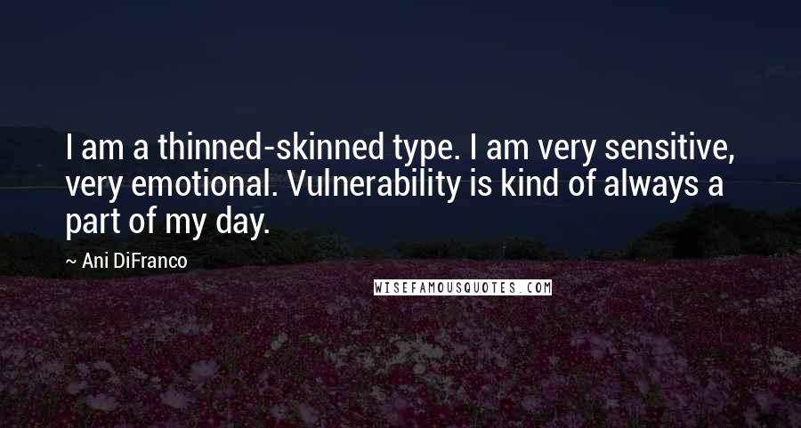 Ani DiFranco Quotes: I am a thinned-skinned type. I am very sensitive, very emotional. Vulnerability is kind of always a part of my day.