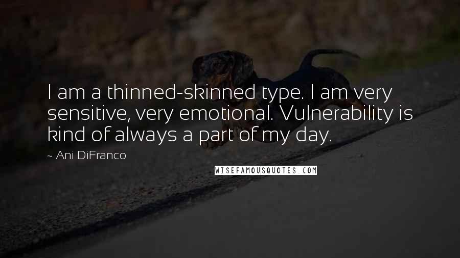Ani DiFranco Quotes: I am a thinned-skinned type. I am very sensitive, very emotional. Vulnerability is kind of always a part of my day.