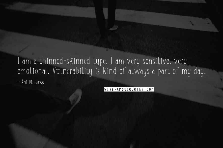 Ani DiFranco Quotes: I am a thinned-skinned type. I am very sensitive, very emotional. Vulnerability is kind of always a part of my day.