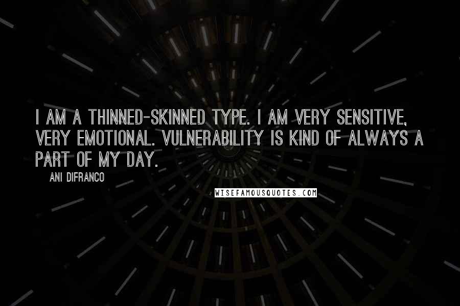 Ani DiFranco Quotes: I am a thinned-skinned type. I am very sensitive, very emotional. Vulnerability is kind of always a part of my day.