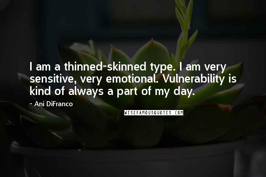 Ani DiFranco Quotes: I am a thinned-skinned type. I am very sensitive, very emotional. Vulnerability is kind of always a part of my day.