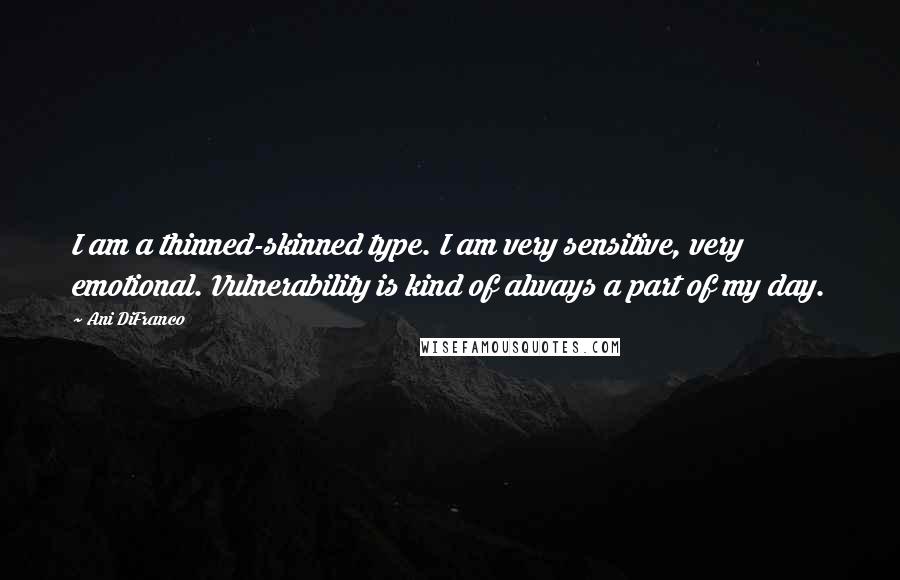 Ani DiFranco Quotes: I am a thinned-skinned type. I am very sensitive, very emotional. Vulnerability is kind of always a part of my day.