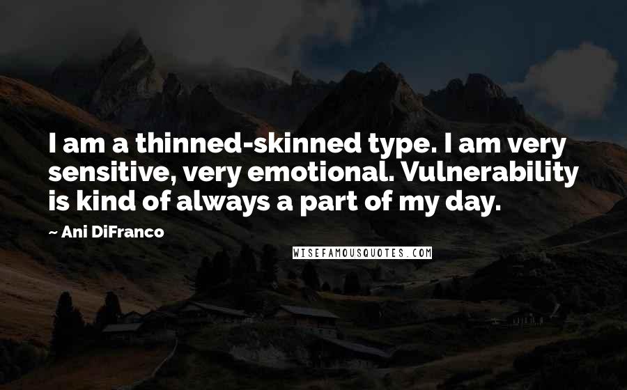 Ani DiFranco Quotes: I am a thinned-skinned type. I am very sensitive, very emotional. Vulnerability is kind of always a part of my day.