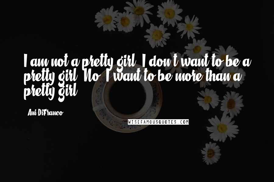 Ani DiFranco Quotes: I am not a pretty girl. I don't want to be a pretty girl. No, I want to be more than a pretty girl.