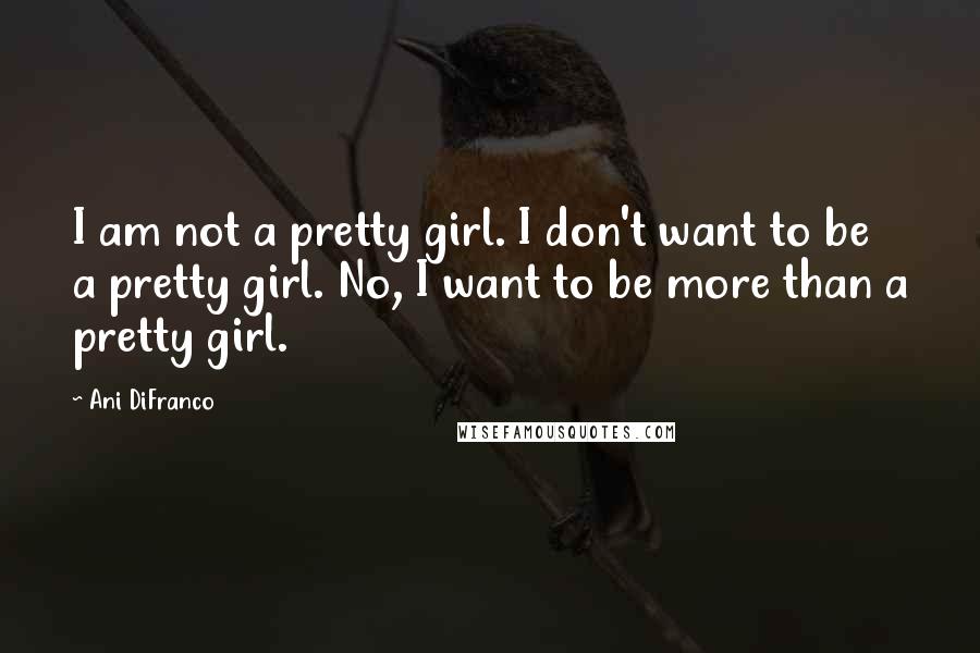 Ani DiFranco Quotes: I am not a pretty girl. I don't want to be a pretty girl. No, I want to be more than a pretty girl.