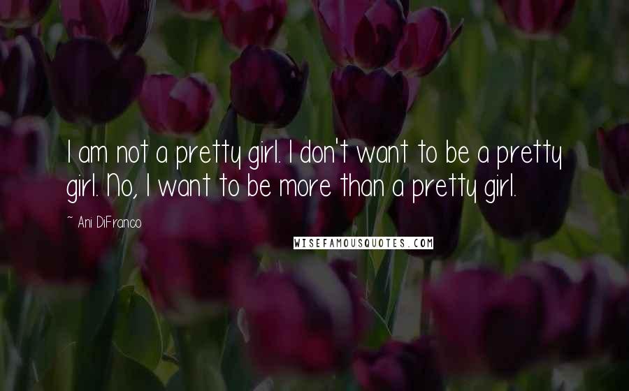 Ani DiFranco Quotes: I am not a pretty girl. I don't want to be a pretty girl. No, I want to be more than a pretty girl.