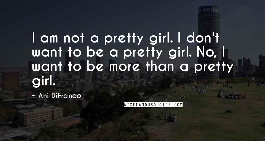 Ani DiFranco Quotes: I am not a pretty girl. I don't want to be a pretty girl. No, I want to be more than a pretty girl.