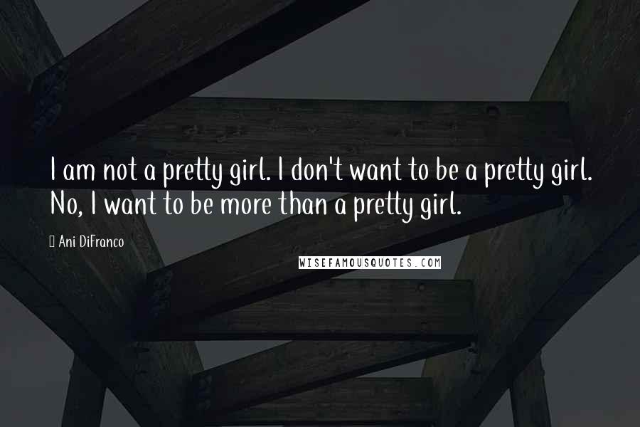 Ani DiFranco Quotes: I am not a pretty girl. I don't want to be a pretty girl. No, I want to be more than a pretty girl.