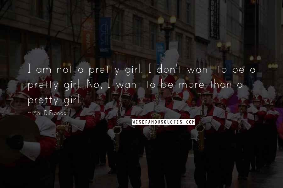 Ani DiFranco Quotes: I am not a pretty girl. I don't want to be a pretty girl. No, I want to be more than a pretty girl.