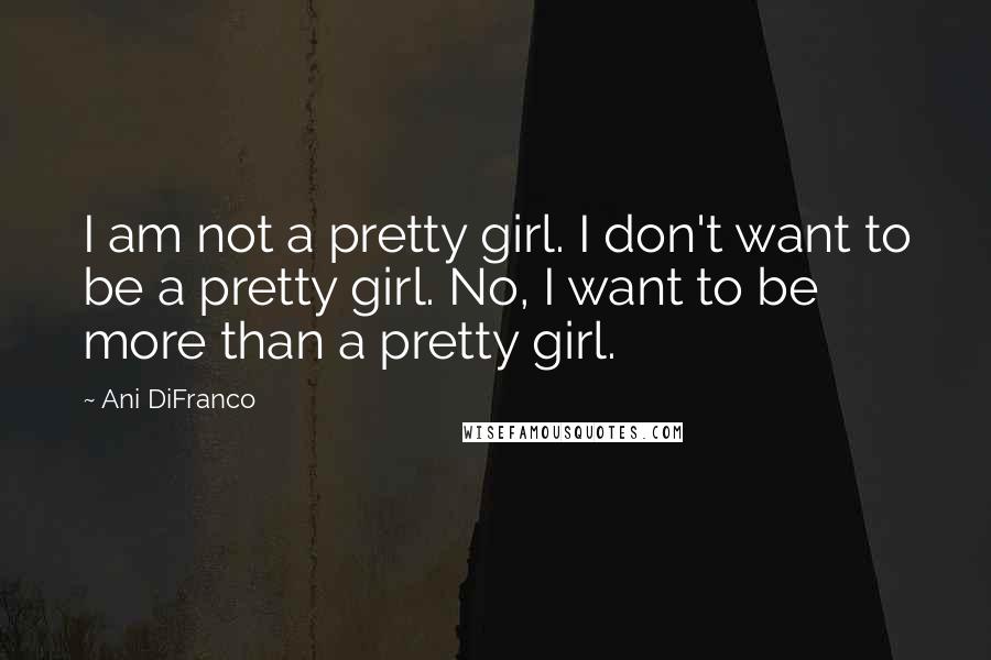 Ani DiFranco Quotes: I am not a pretty girl. I don't want to be a pretty girl. No, I want to be more than a pretty girl.