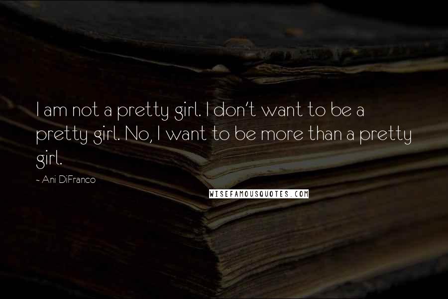 Ani DiFranco Quotes: I am not a pretty girl. I don't want to be a pretty girl. No, I want to be more than a pretty girl.