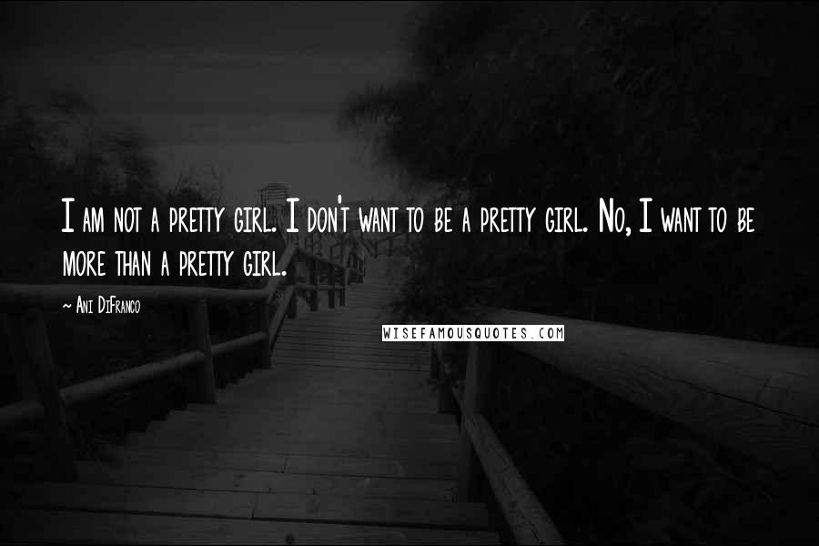 Ani DiFranco Quotes: I am not a pretty girl. I don't want to be a pretty girl. No, I want to be more than a pretty girl.