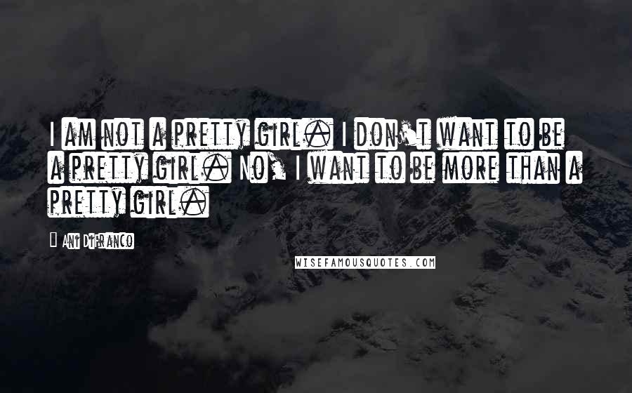 Ani DiFranco Quotes: I am not a pretty girl. I don't want to be a pretty girl. No, I want to be more than a pretty girl.