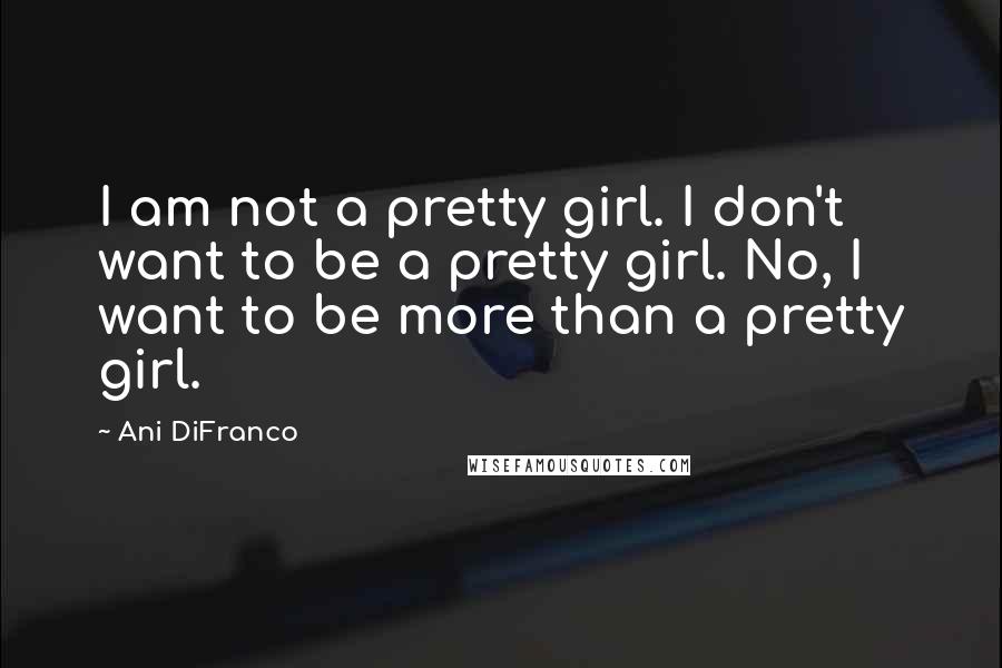 Ani DiFranco Quotes: I am not a pretty girl. I don't want to be a pretty girl. No, I want to be more than a pretty girl.