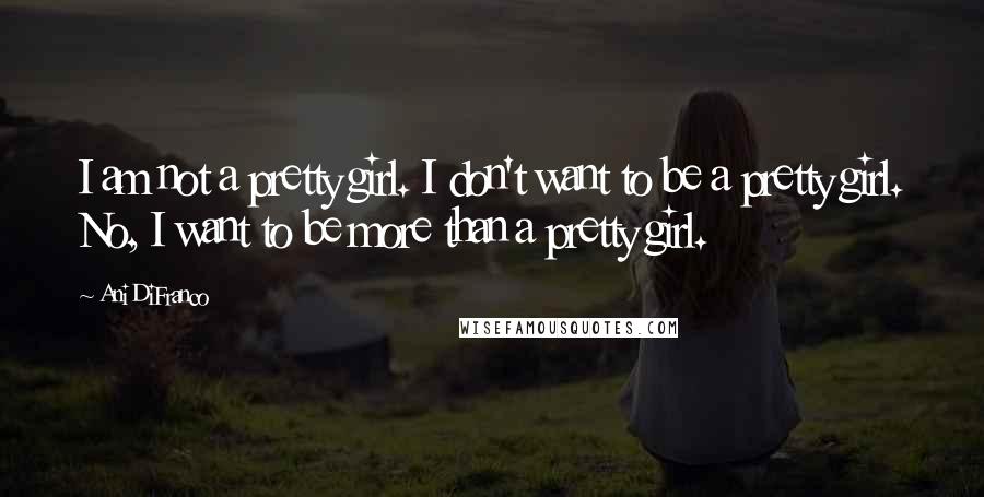 Ani DiFranco Quotes: I am not a pretty girl. I don't want to be a pretty girl. No, I want to be more than a pretty girl.