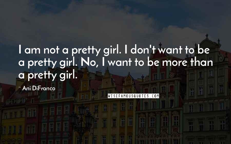 Ani DiFranco Quotes: I am not a pretty girl. I don't want to be a pretty girl. No, I want to be more than a pretty girl.