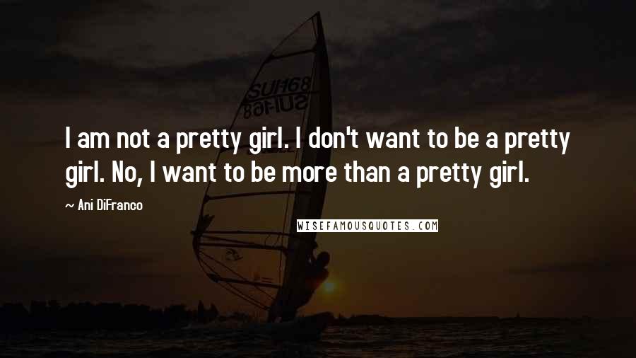 Ani DiFranco Quotes: I am not a pretty girl. I don't want to be a pretty girl. No, I want to be more than a pretty girl.