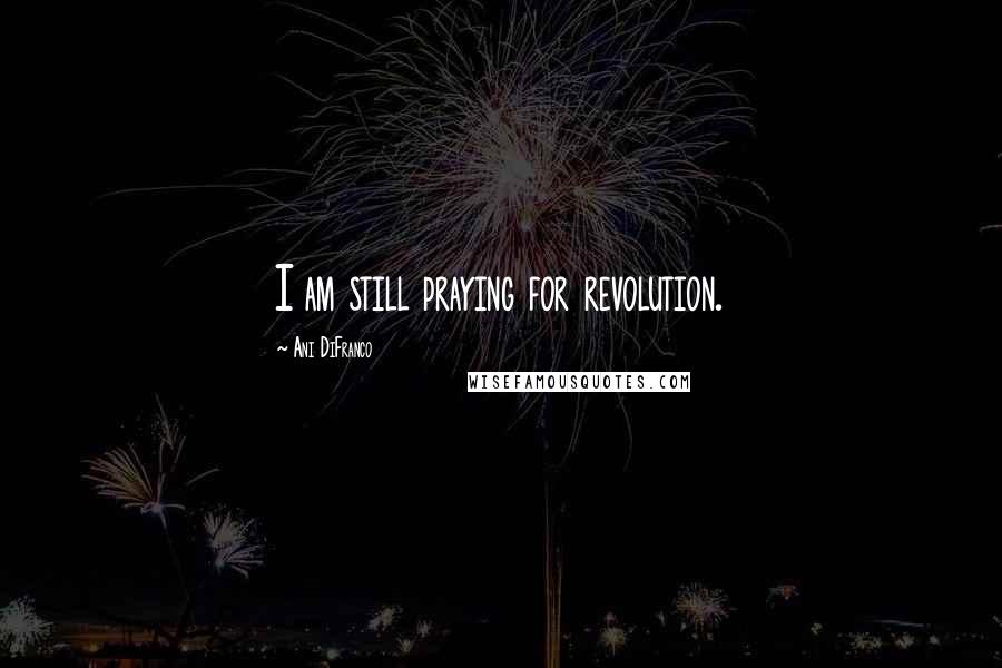 Ani DiFranco Quotes: I am still praying for revolution.