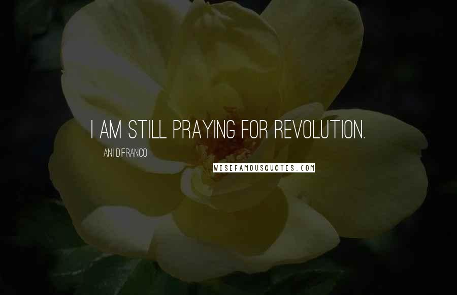 Ani DiFranco Quotes: I am still praying for revolution.