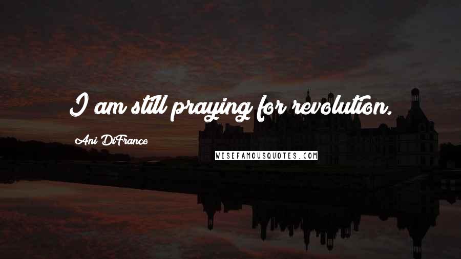 Ani DiFranco Quotes: I am still praying for revolution.