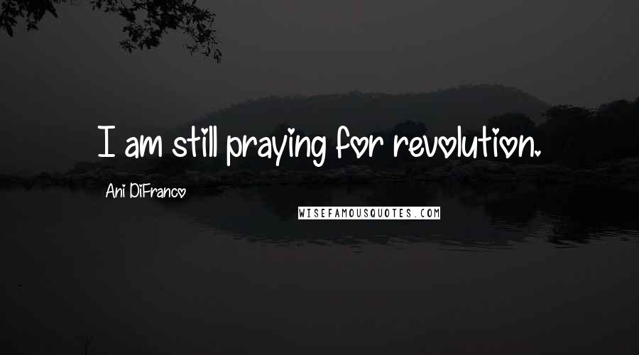 Ani DiFranco Quotes: I am still praying for revolution.