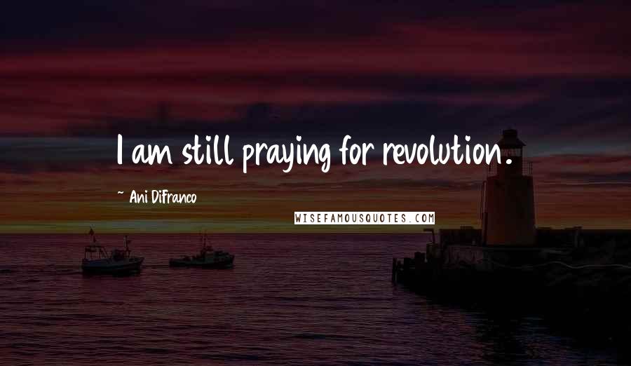 Ani DiFranco Quotes: I am still praying for revolution.