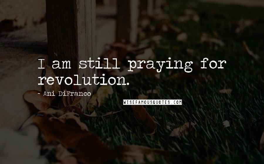 Ani DiFranco Quotes: I am still praying for revolution.