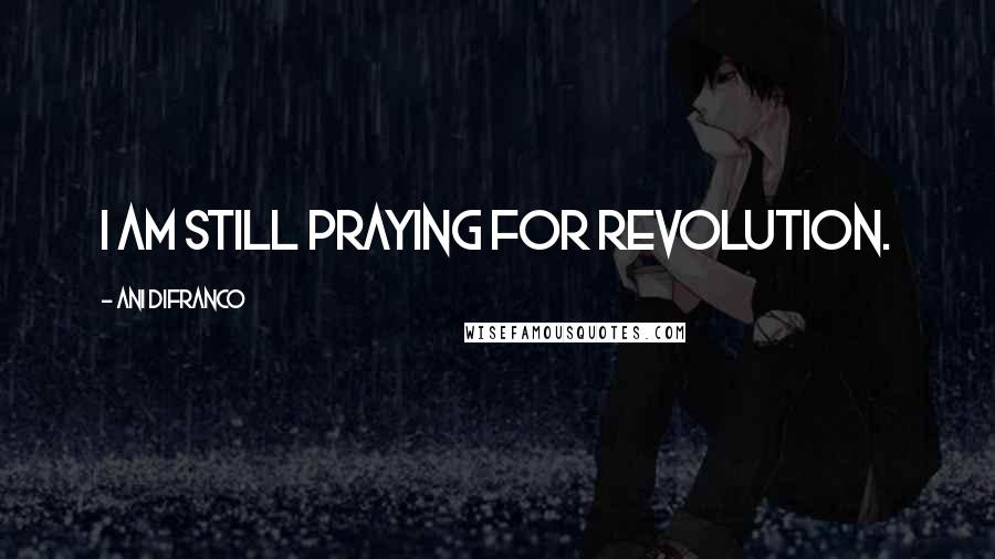 Ani DiFranco Quotes: I am still praying for revolution.