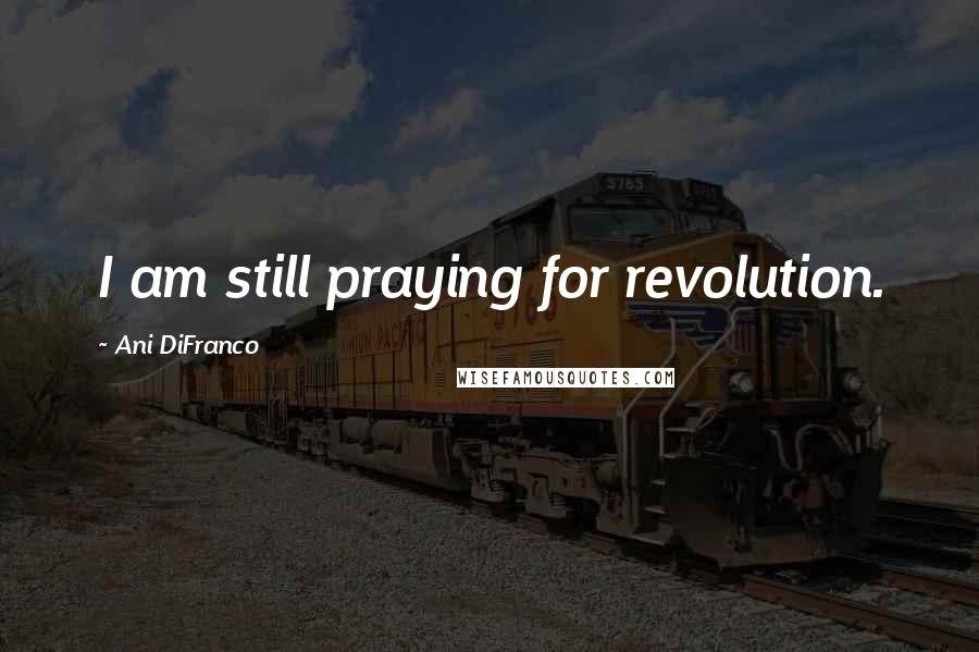 Ani DiFranco Quotes: I am still praying for revolution.