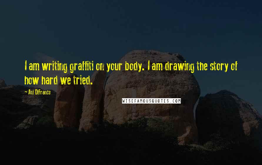 Ani DiFranco Quotes: I am writing graffiti on your body. I am drawing the story of how hard we tried.