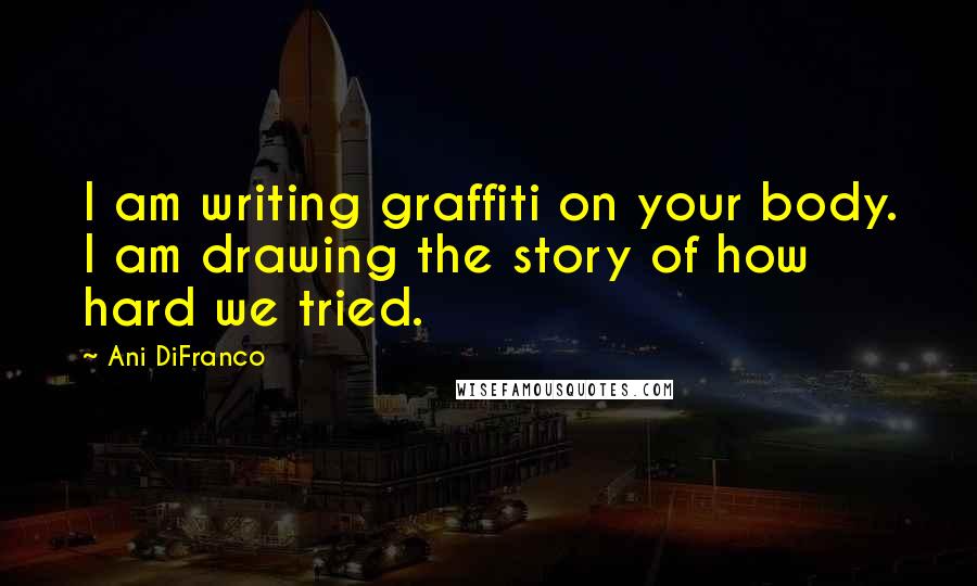 Ani DiFranco Quotes: I am writing graffiti on your body. I am drawing the story of how hard we tried.