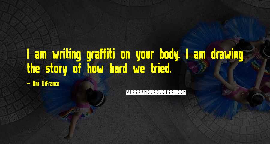 Ani DiFranco Quotes: I am writing graffiti on your body. I am drawing the story of how hard we tried.